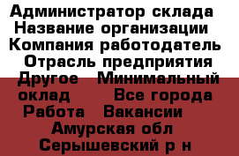 Администратор склада › Название организации ­ Компания-работодатель › Отрасль предприятия ­ Другое › Минимальный оклад ­ 1 - Все города Работа » Вакансии   . Амурская обл.,Серышевский р-н